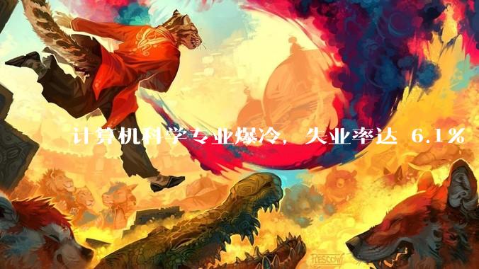 计算机科学专业爆冷，失业率达 6.1% 飙至全美第七，这是短期波动还是行业长期趋势？
