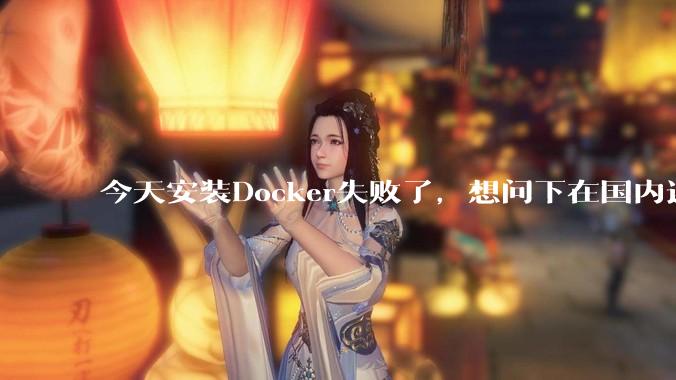 今天安装Docker失败了，想问下在国内还能用Docker吗？