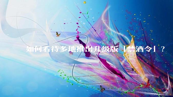 如何看待多地推出升级版「禁酒令」？