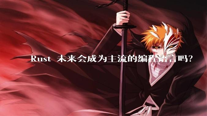Rust 未来会成为主流的编程语言吗？