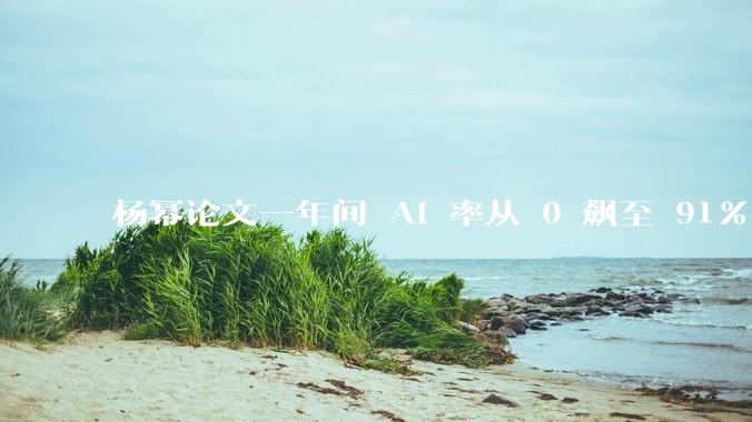 杨幂论文一年间 AI 率从 0 飙至 91%，为什么会这样？AI 查重到底有没有统一标准？