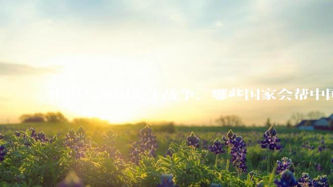 中国与敌国发生战争，哪些国家会帮中国？