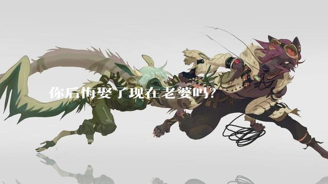你后悔娶了现在老婆吗？